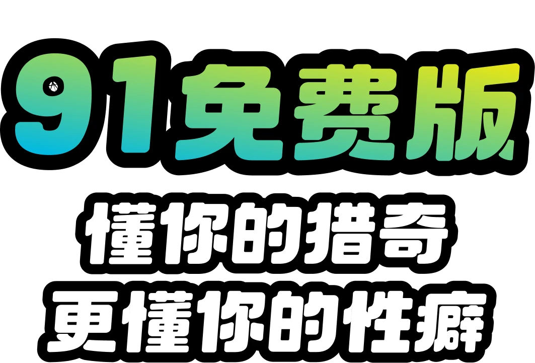 91免费版 懂你的猎奇 更懂你的性癖
